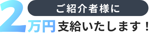 ご紹介者様に2万円支給いたします！